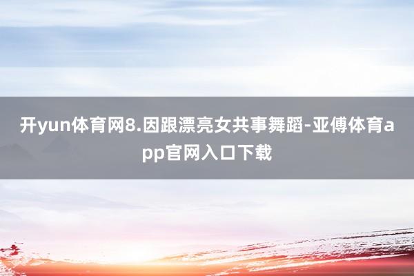 开yun体育网8.因跟漂亮女共事舞蹈-亚傅体育app官网入口下载