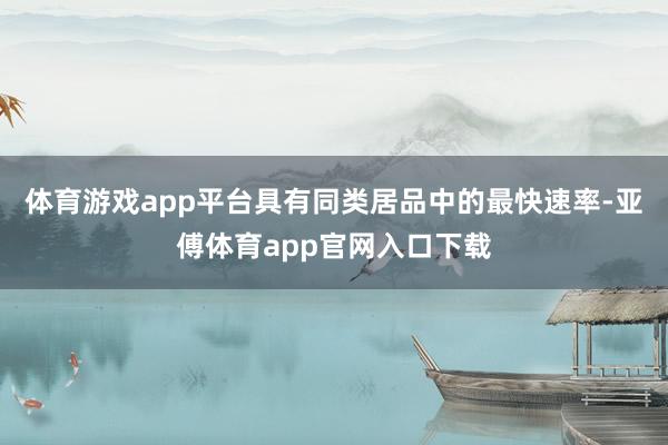体育游戏app平台具有同类居品中的最快速率-亚傅体育app官网入口下载