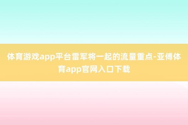 体育游戏app平台雷军将一起的流量重点-亚傅体育app官网入口下载