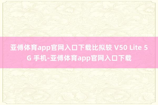 亚傅体育app官网入口下载比拟较 V50 Lite 5G 手机-亚傅体育app官网入口下载