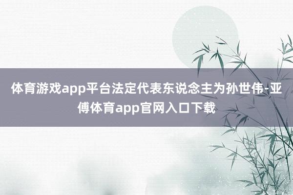 体育游戏app平台法定代表东说念主为孙世伟-亚傅体育app官网入口下载