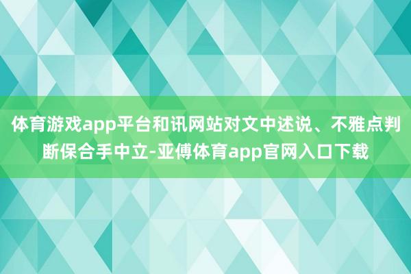 体育游戏app平台和讯网站对文中述说、不雅点判断保合手中立-亚傅体育app官网入口下载