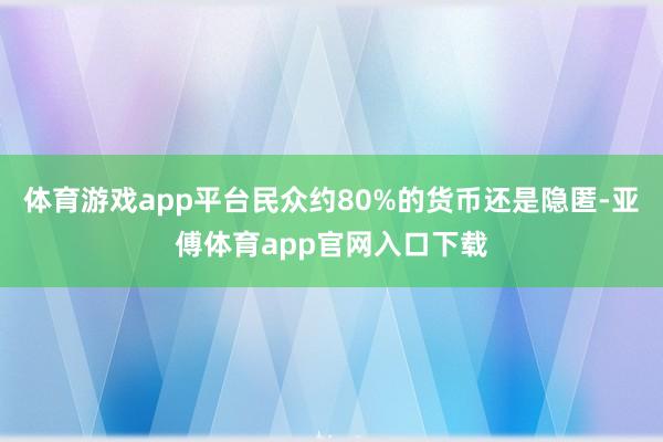 体育游戏app平台民众约80%的货币还是隐匿-亚傅体育app官网入口下载