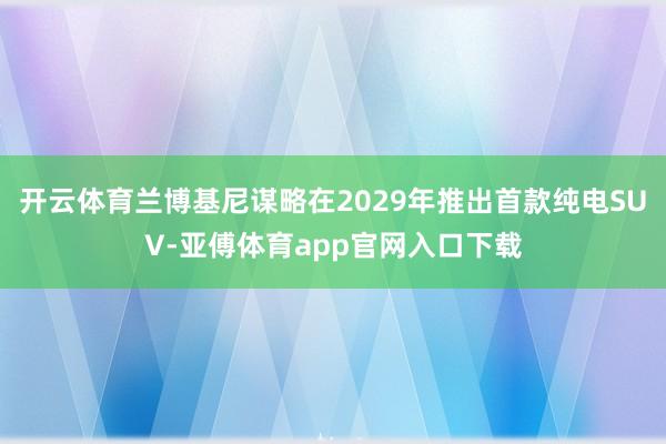 开云体育兰博基尼谋略在2029年推出首款纯电SUV-亚傅体育app官网入口下载
