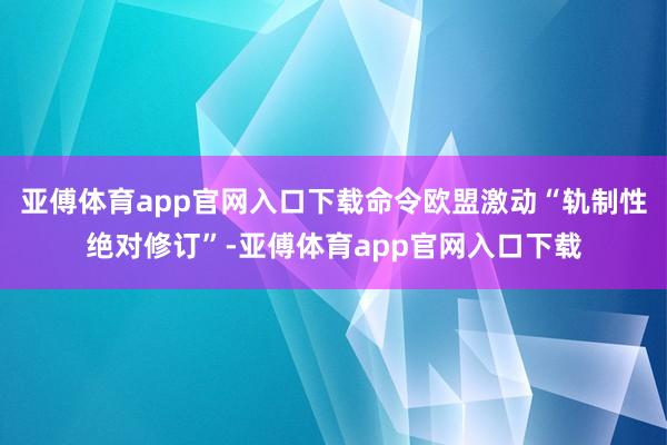 亚傅体育app官网入口下载命令欧盟激动“轨制性绝对修订”-亚傅体育app官网入口下载
