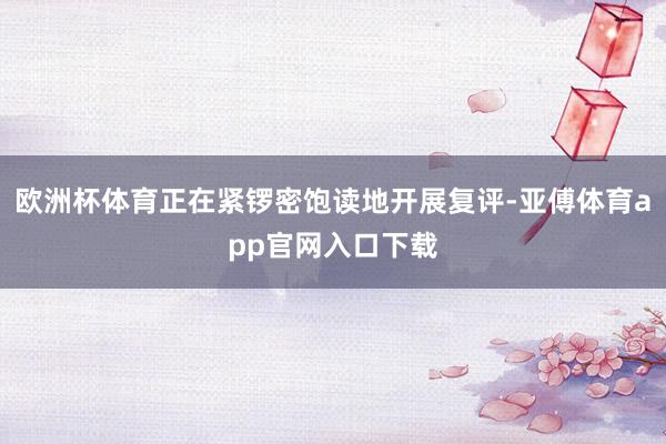 欧洲杯体育正在紧锣密饱读地开展复评-亚傅体育app官网入口下载