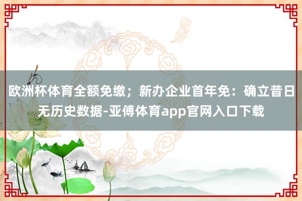欧洲杯体育全额免缴；新办企业首年免：确立昔日无历史数据-亚傅体育app官网入口下载