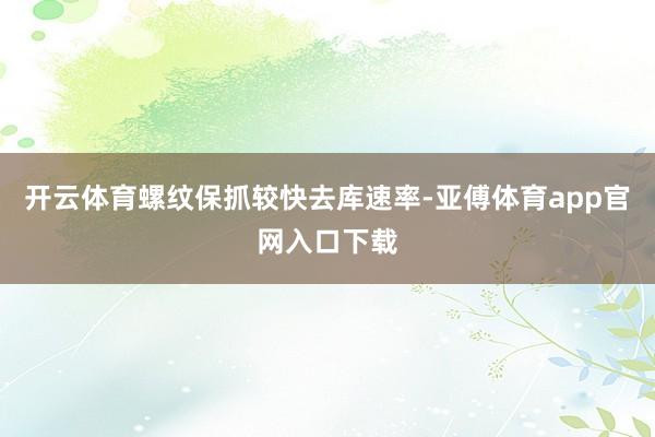 开云体育螺纹保抓较快去库速率-亚傅体育app官网入口下载