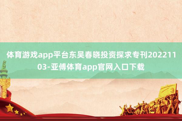 体育游戏app平台东吴春晓投资探求专刊20221103-亚傅体育app官网入口下载