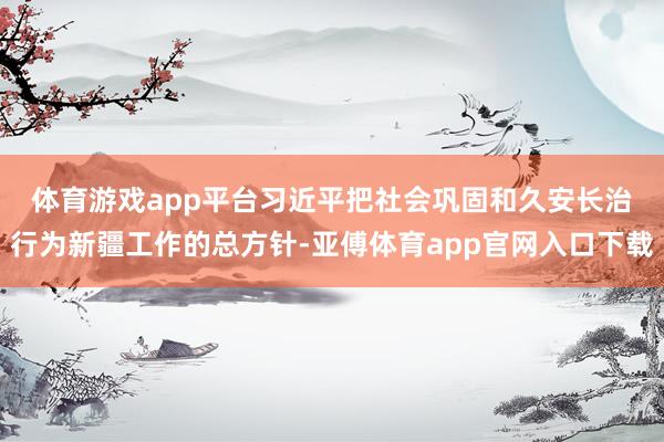 体育游戏app平台 习近平把社会巩固和久安长治行为新疆工作的总方针-亚傅体育app官网入口下载