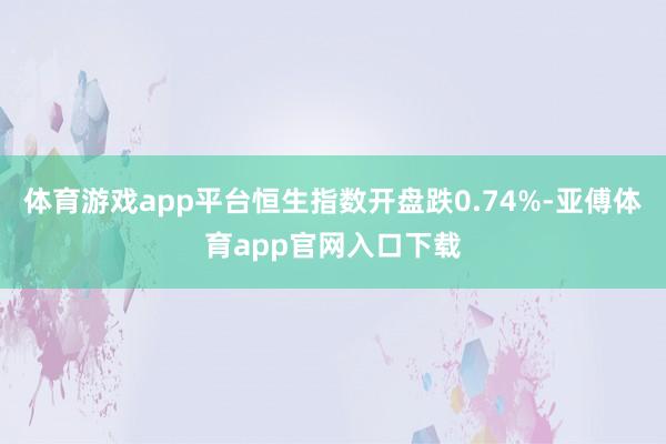 体育游戏app平台恒生指数开盘跌0.74%-亚傅体育app官网入口下载