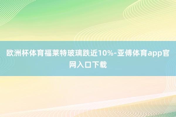 欧洲杯体育福莱特玻璃跌近10%-亚傅体育app官网入口下载