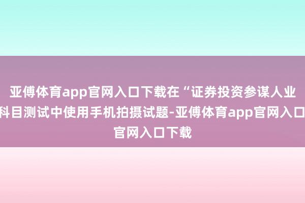 亚傅体育app官网入口下载在“证券投资参谋人业务”科目测试中使用手机拍摄试题-亚傅体育app官网入口下载