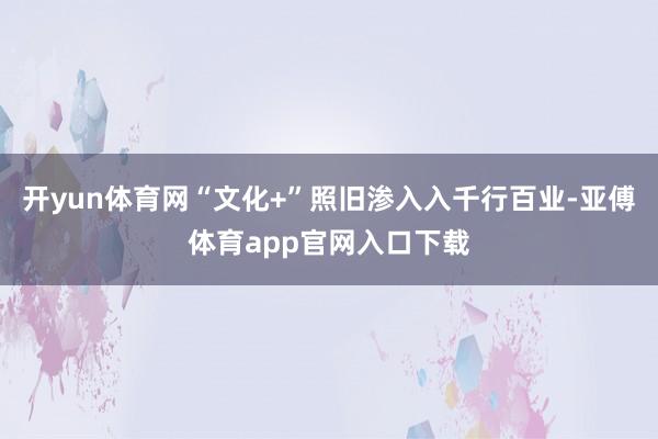 开yun体育网“文化+”照旧渗入入千行百业-亚傅体育app官网入口下载