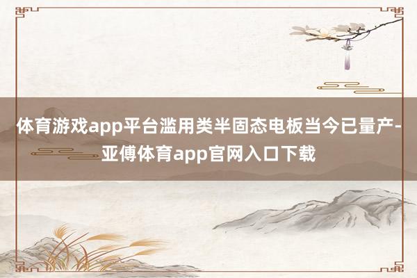 体育游戏app平台滥用类半固态电板当今已量产-亚傅体育app官网入口下载