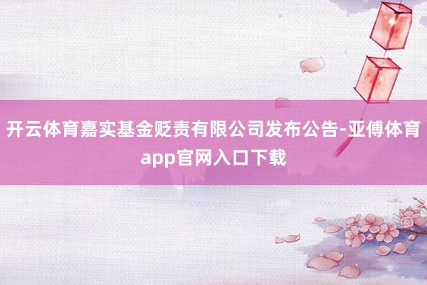 开云体育嘉实基金贬责有限公司发布公告-亚傅体育app官网入口下载