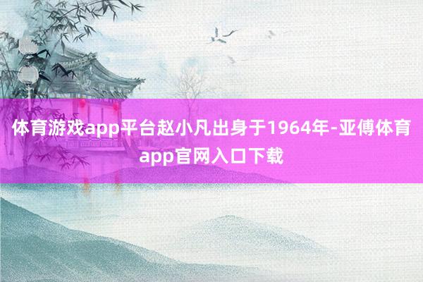 体育游戏app平台赵小凡出身于1964年-亚傅体育app官网入口下载
