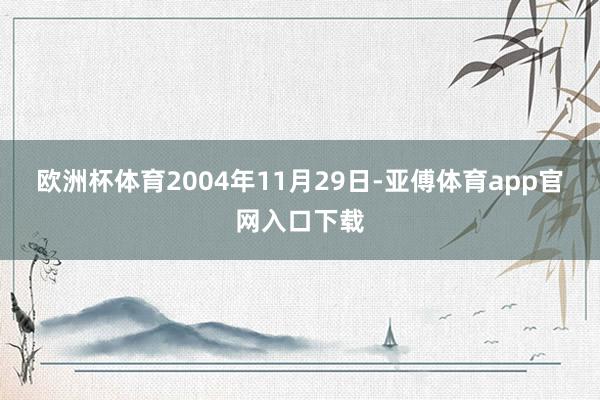欧洲杯体育 2004年11月29日-亚傅体育app官网入口下载