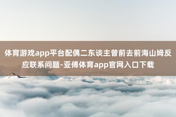 体育游戏app平台配偶二东谈主曾前去前海山姆反应联系问题-亚傅体育app官网入口下载