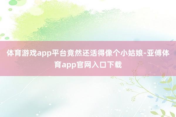 体育游戏app平台竟然还活得像个小姑娘-亚傅体育app官网入口下载