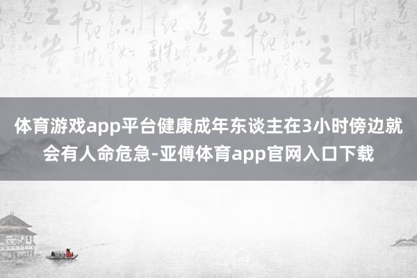 体育游戏app平台健康成年东谈主在3小时傍边就会有人命危急-亚傅体育app官网入口下载