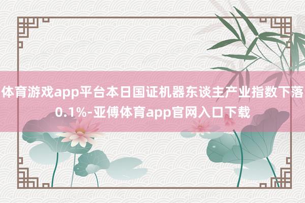 体育游戏app平台本日国证机器东谈主产业指数下落0.1%-亚傅体育app官网入口下载