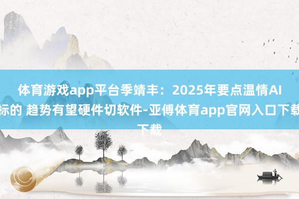 体育游戏app平台季靖丰：2025年要点温情AI标的 趋势有望硬件切软件-亚傅体育app官网入口下载