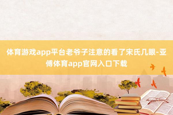 体育游戏app平台老爷子注意的看了宋氏几眼-亚傅体育app官网入口下载