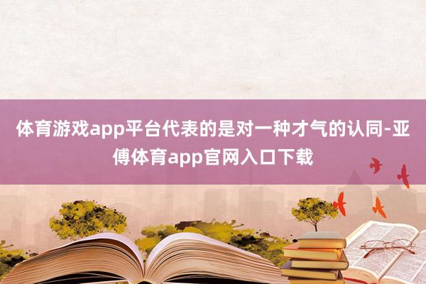 体育游戏app平台代表的是对一种才气的认同-亚傅体育app官网入口下载