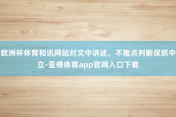欧洲杯体育和讯网站对文中讲述、不雅点判断保抓中立-亚傅体育app官网入口下载