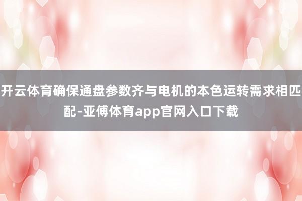 开云体育确保通盘参数齐与电机的本色运转需求相匹配-亚傅体育app官网入口下载