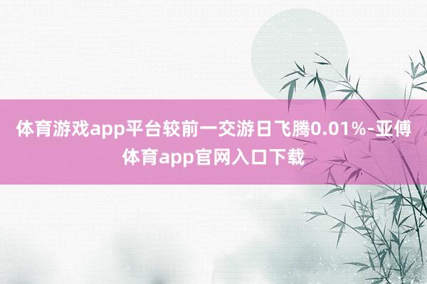 体育游戏app平台较前一交游日飞腾0.01%-亚傅体育app官网入口下载