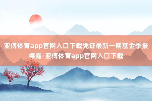 亚傅体育app官网入口下载凭证最新一期基金季报裸露-亚傅体育app官网入口下载