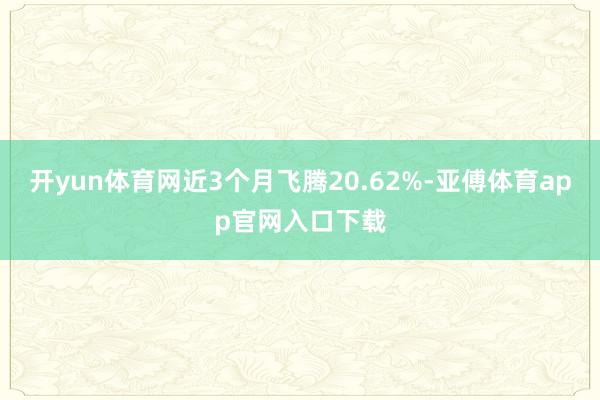 开yun体育网近3个月飞腾20.62%-亚傅体育app官网入口下载