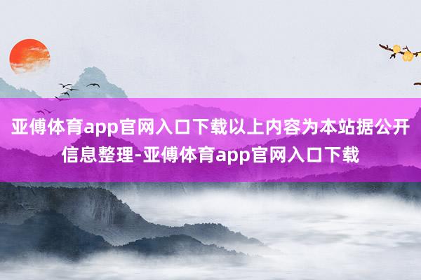 亚傅体育app官网入口下载以上内容为本站据公开信息整理-亚傅体育app官网入口下载