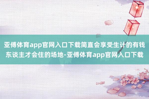 亚傅体育app官网入口下载简直会享受生计的有钱东谈主才会住的场地-亚傅体育app官网入口下载