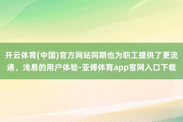 开云体育(中国)官方网站同期也为职工提供了更流通、浅易的用户体验-亚傅体育app官网入口下载
