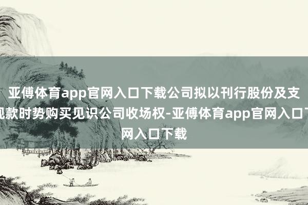 亚傅体育app官网入口下载公司拟以刊行股份及支付现款时势购买见识公司收场权-亚傅体育app官网入口下载