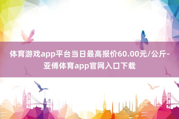 体育游戏app平台当日最高报价60.00元/公斤-亚傅体育app官网入口下载
