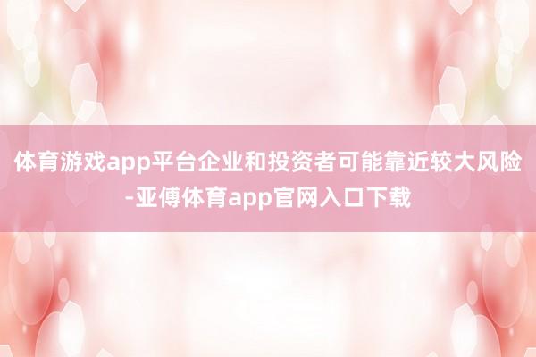 体育游戏app平台企业和投资者可能靠近较大风险-亚傅体育app官网入口下载