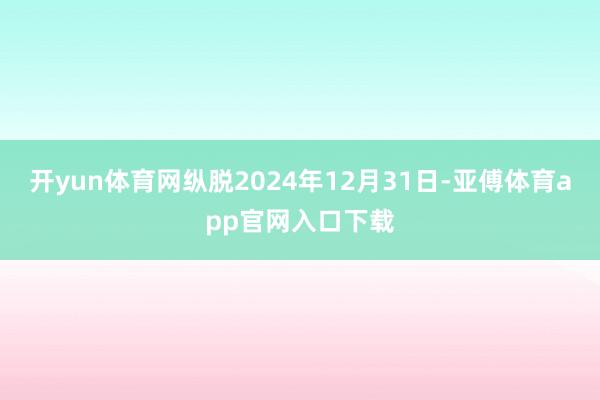 开yun体育网纵脱2024年12月31日-亚傅体育app官网入口下载