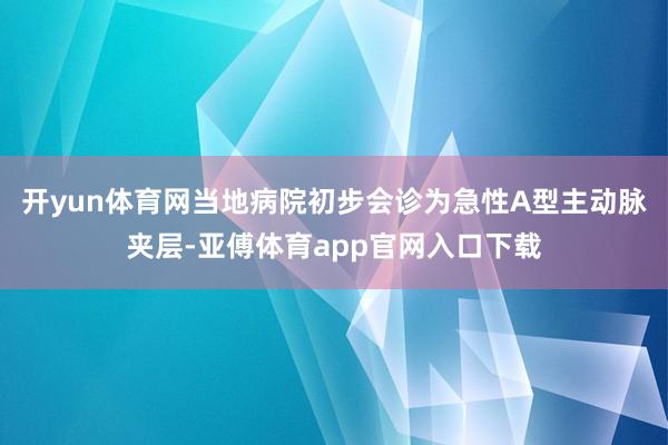 开yun体育网当地病院初步会诊为急性A型主动脉夹层-亚傅体育app官网入口下载