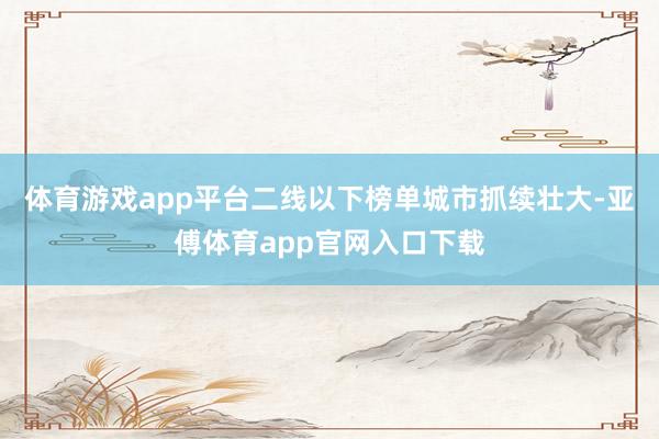 体育游戏app平台二线以下榜单城市抓续壮大-亚傅体育app官网入口下载
