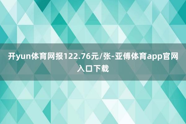 开yun体育网报122.76元/张-亚傅体育app官网入口下载