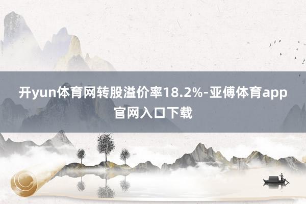 开yun体育网转股溢价率18.2%-亚傅体育app官网入口下载