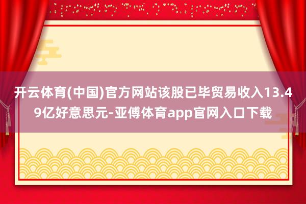 开云体育(中国)官方网站该股已毕贸易收入13.49亿好意思元-亚傅体育app官网入口下载