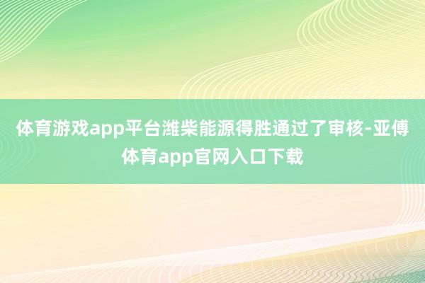 体育游戏app平台潍柴能源得胜通过了审核-亚傅体育app官网入口下载