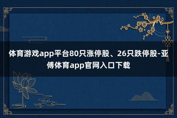 体育游戏app平台80只涨停股、26只跌停股-亚傅体育app官网入口下载