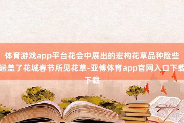 体育游戏app平台花会中展出的宏构花草品种险些涵盖了花城春节所见花草-亚傅体育app官网入口下载