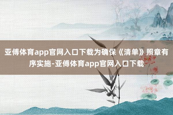 亚傅体育app官网入口下载为确保《清单》照章有序实施-亚傅体育app官网入口下载